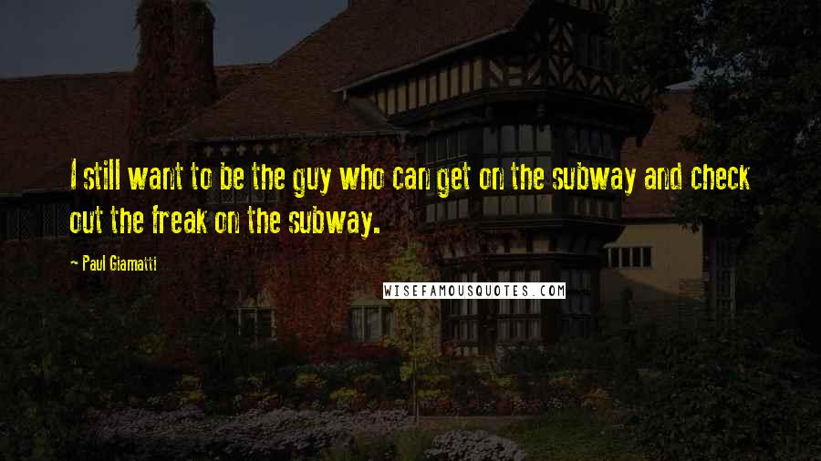 Paul Giamatti Quotes: I still want to be the guy who can get on the subway and check out the freak on the subway.