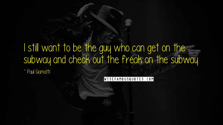 Paul Giamatti Quotes: I still want to be the guy who can get on the subway and check out the freak on the subway.