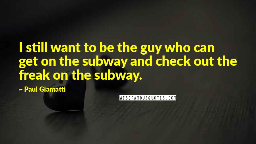 Paul Giamatti Quotes: I still want to be the guy who can get on the subway and check out the freak on the subway.