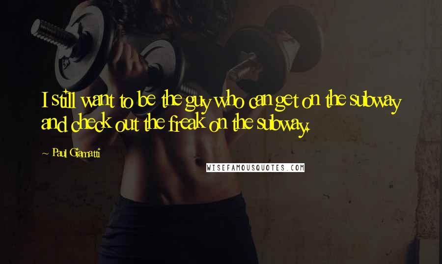 Paul Giamatti Quotes: I still want to be the guy who can get on the subway and check out the freak on the subway.