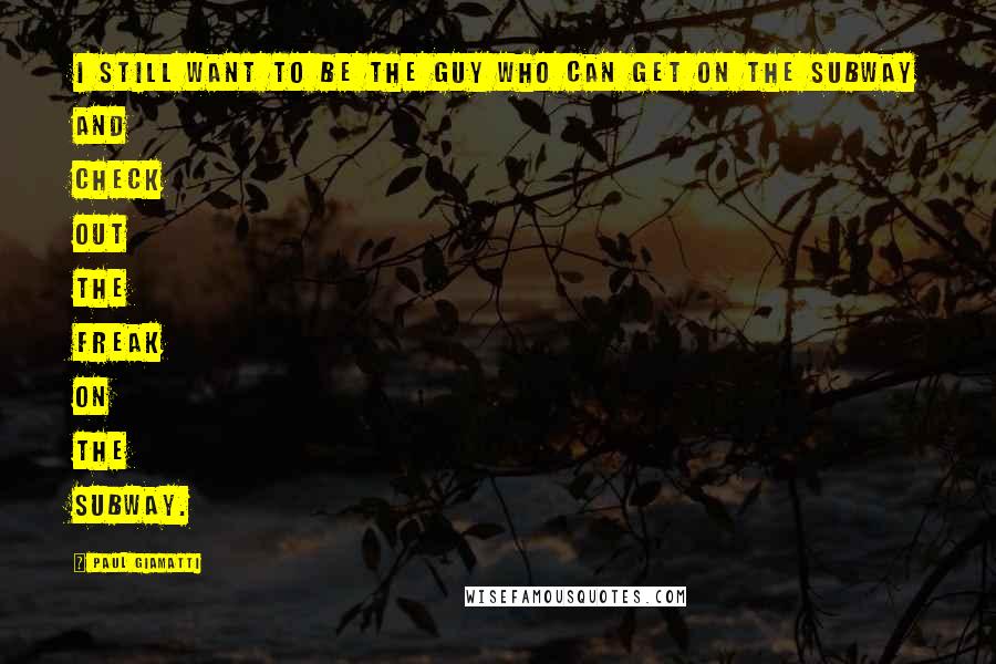 Paul Giamatti Quotes: I still want to be the guy who can get on the subway and check out the freak on the subway.