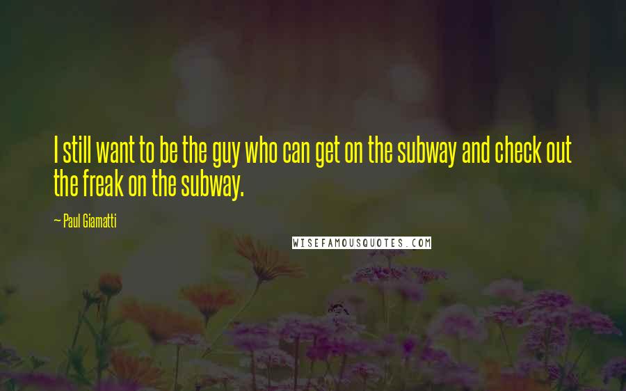 Paul Giamatti Quotes: I still want to be the guy who can get on the subway and check out the freak on the subway.