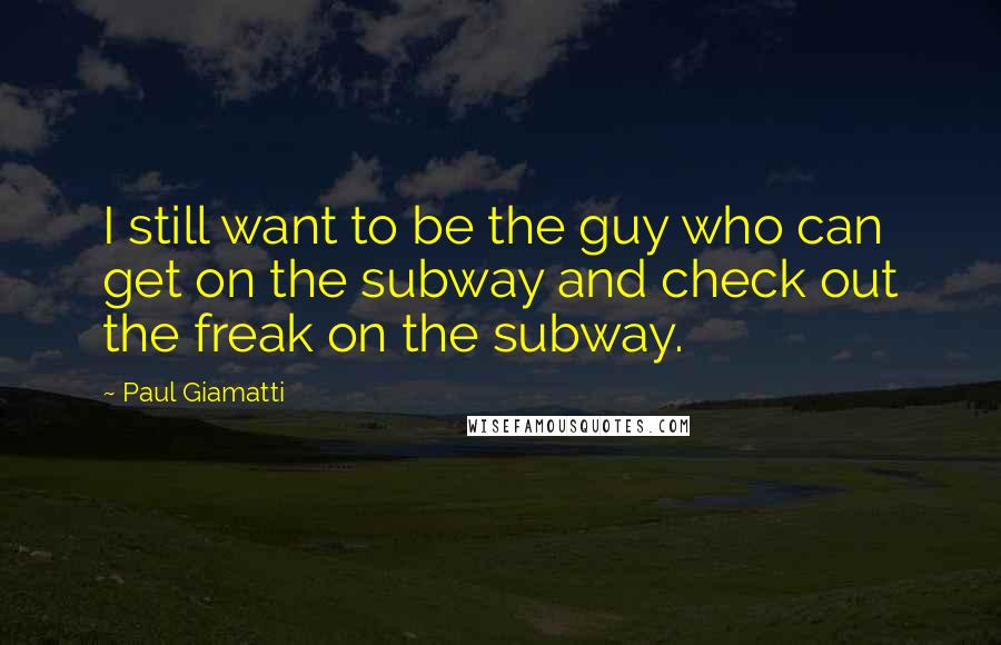 Paul Giamatti Quotes: I still want to be the guy who can get on the subway and check out the freak on the subway.