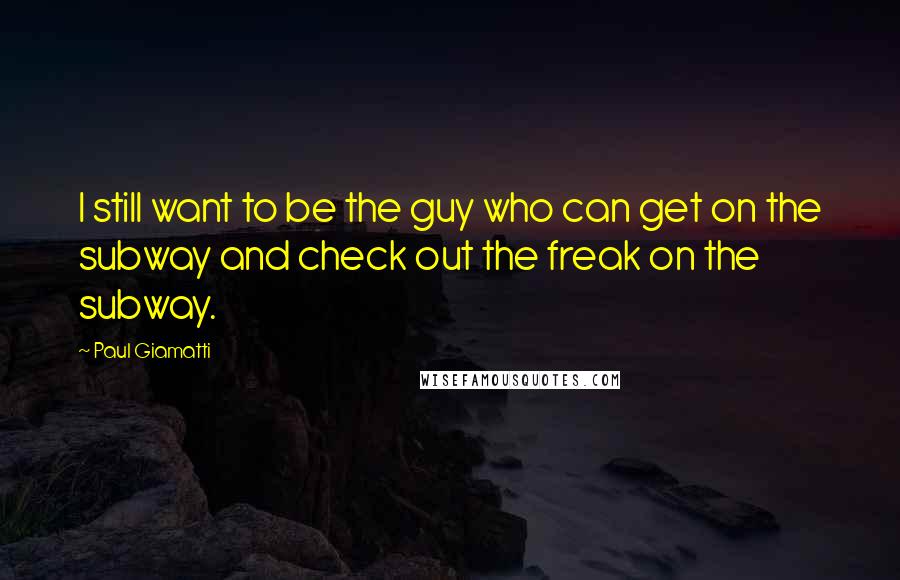 Paul Giamatti Quotes: I still want to be the guy who can get on the subway and check out the freak on the subway.