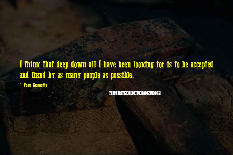 Paul Giamatti Quotes: I think that deep down all I have been looking for is to be accepted and liked by as many people as possible.