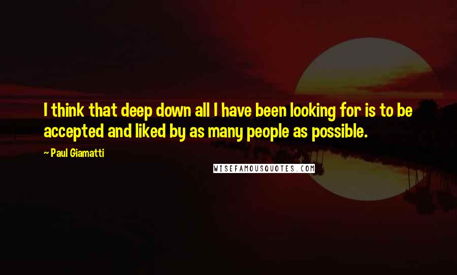 Paul Giamatti Quotes: I think that deep down all I have been looking for is to be accepted and liked by as many people as possible.