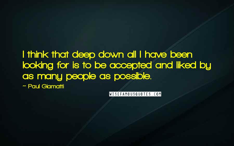 Paul Giamatti Quotes: I think that deep down all I have been looking for is to be accepted and liked by as many people as possible.