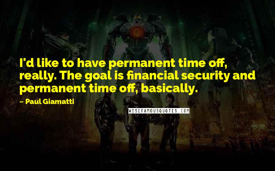 Paul Giamatti Quotes: I'd like to have permanent time off, really. The goal is financial security and permanent time off, basically.
