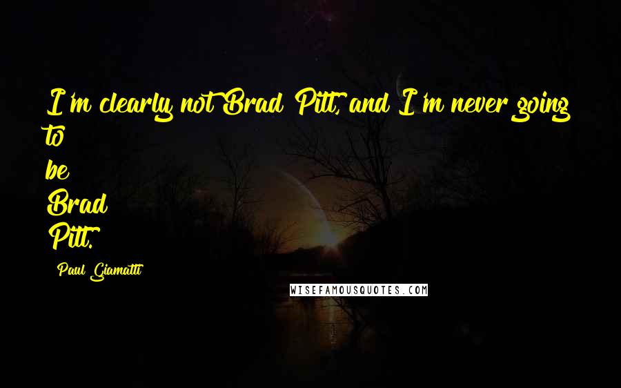 Paul Giamatti Quotes: I'm clearly not Brad Pitt, and I'm never going to be Brad Pitt.
