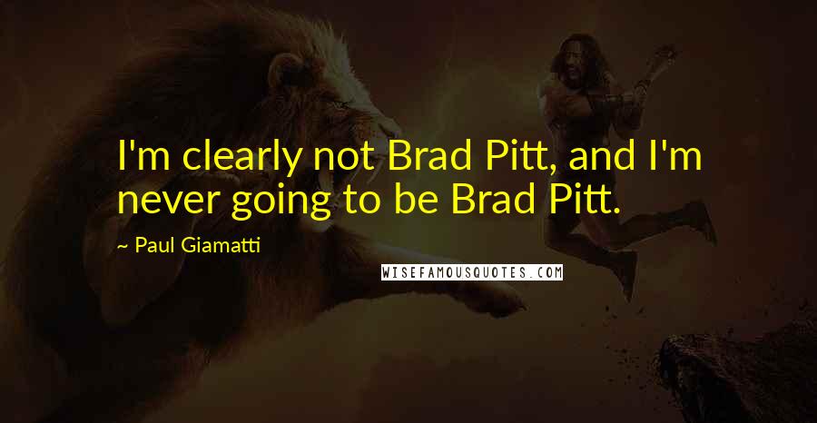 Paul Giamatti Quotes: I'm clearly not Brad Pitt, and I'm never going to be Brad Pitt.