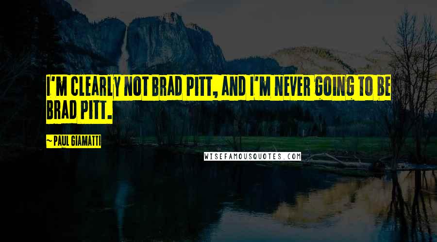 Paul Giamatti Quotes: I'm clearly not Brad Pitt, and I'm never going to be Brad Pitt.