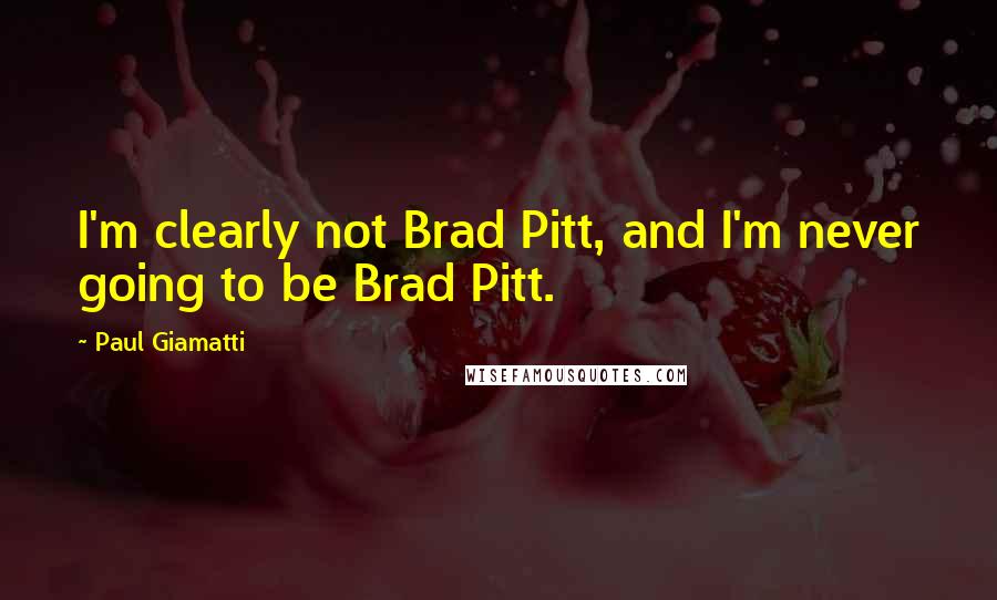 Paul Giamatti Quotes: I'm clearly not Brad Pitt, and I'm never going to be Brad Pitt.