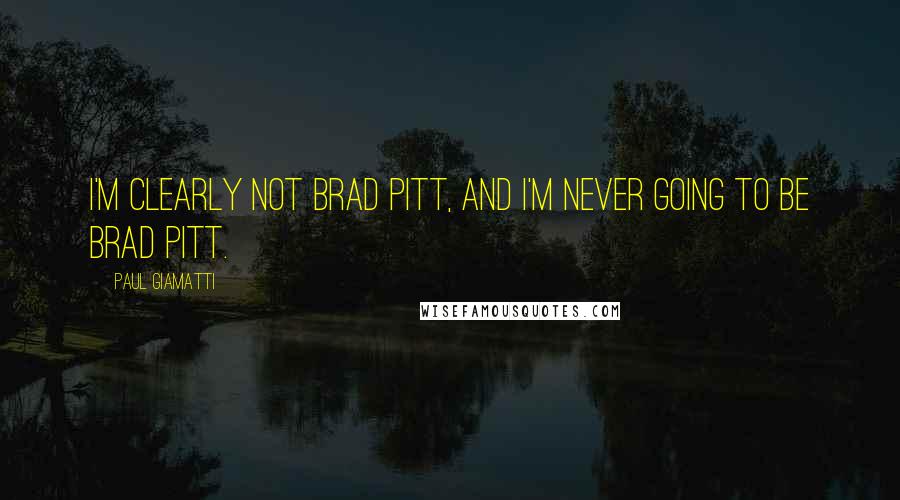Paul Giamatti Quotes: I'm clearly not Brad Pitt, and I'm never going to be Brad Pitt.