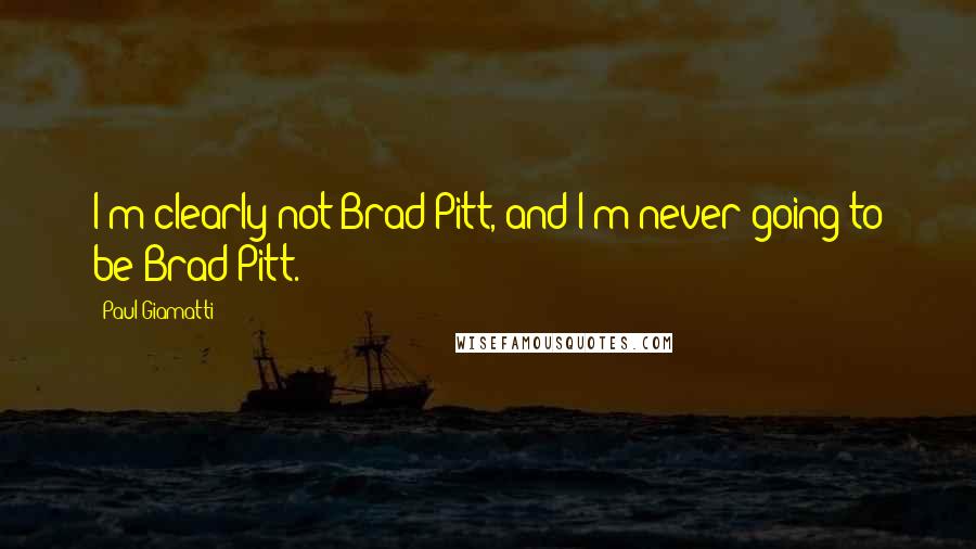 Paul Giamatti Quotes: I'm clearly not Brad Pitt, and I'm never going to be Brad Pitt.