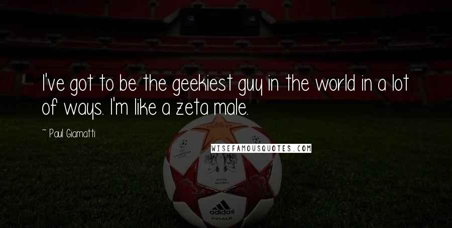 Paul Giamatti Quotes: I've got to be the geekiest guy in the world in a lot of ways. I'm like a zeta male.