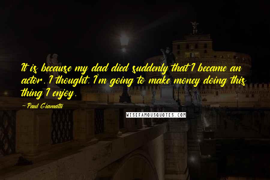 Paul Giamatti Quotes: It is because my dad died suddenly that I became an actor. I thought, I'm going to make money doing this thing I enjoy.
