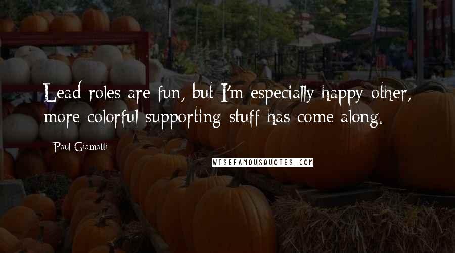 Paul Giamatti Quotes: Lead roles are fun, but I'm especially happy other, more colorful supporting stuff has come along.