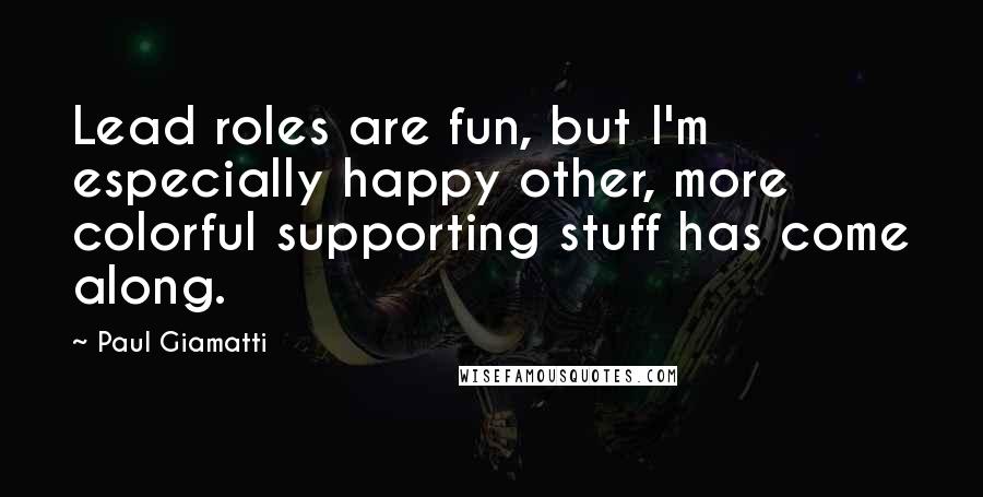 Paul Giamatti Quotes: Lead roles are fun, but I'm especially happy other, more colorful supporting stuff has come along.