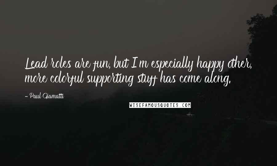 Paul Giamatti Quotes: Lead roles are fun, but I'm especially happy other, more colorful supporting stuff has come along.