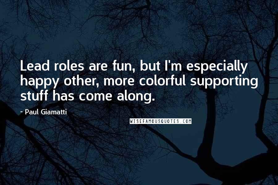 Paul Giamatti Quotes: Lead roles are fun, but I'm especially happy other, more colorful supporting stuff has come along.