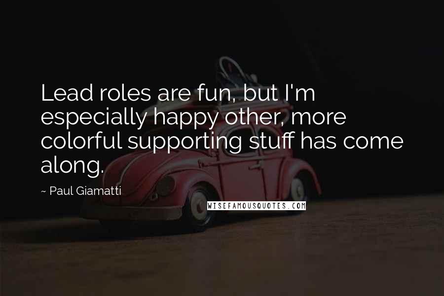 Paul Giamatti Quotes: Lead roles are fun, but I'm especially happy other, more colorful supporting stuff has come along.