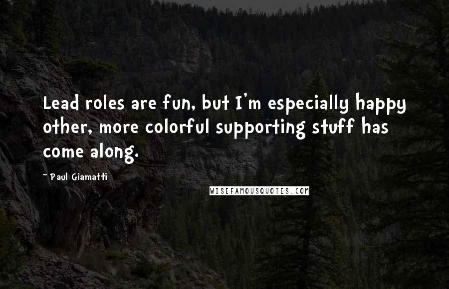 Paul Giamatti Quotes: Lead roles are fun, but I'm especially happy other, more colorful supporting stuff has come along.