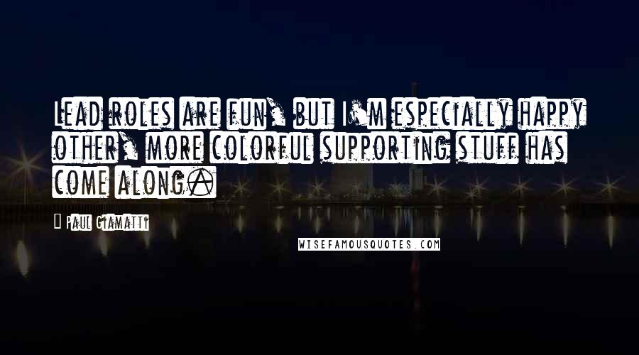 Paul Giamatti Quotes: Lead roles are fun, but I'm especially happy other, more colorful supporting stuff has come along.