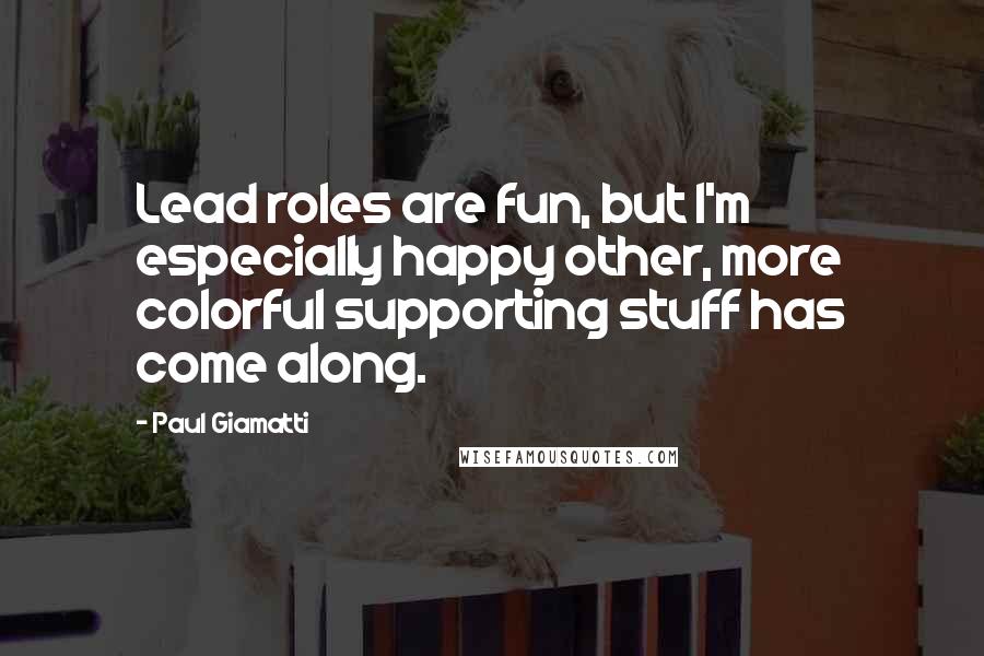 Paul Giamatti Quotes: Lead roles are fun, but I'm especially happy other, more colorful supporting stuff has come along.