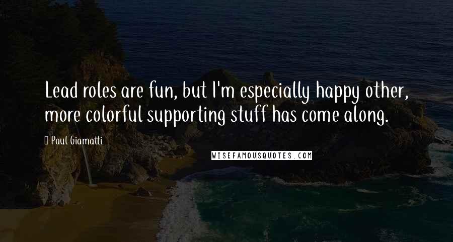 Paul Giamatti Quotes: Lead roles are fun, but I'm especially happy other, more colorful supporting stuff has come along.