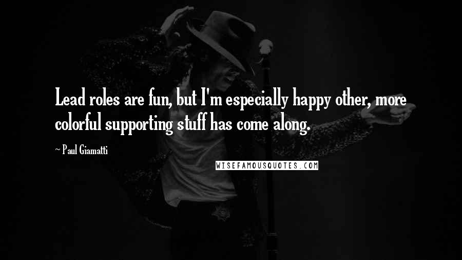 Paul Giamatti Quotes: Lead roles are fun, but I'm especially happy other, more colorful supporting stuff has come along.