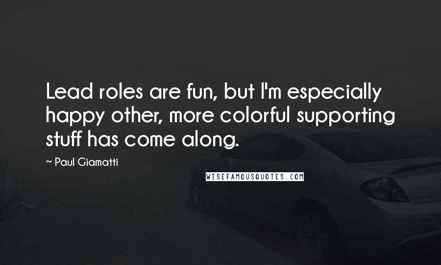 Paul Giamatti Quotes: Lead roles are fun, but I'm especially happy other, more colorful supporting stuff has come along.