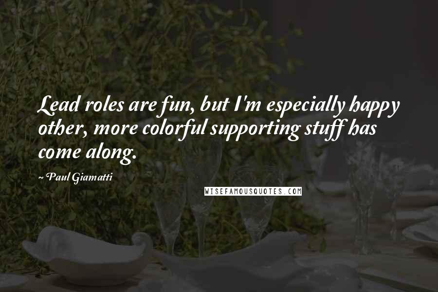 Paul Giamatti Quotes: Lead roles are fun, but I'm especially happy other, more colorful supporting stuff has come along.