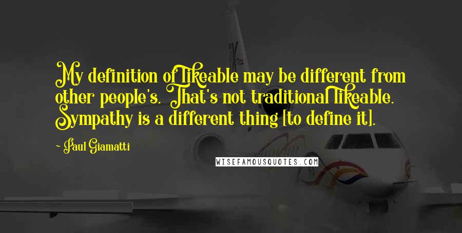 Paul Giamatti Quotes: My definition of likeable may be different from other people's. That's not traditional likeable. Sympathy is a different thing [to define it].