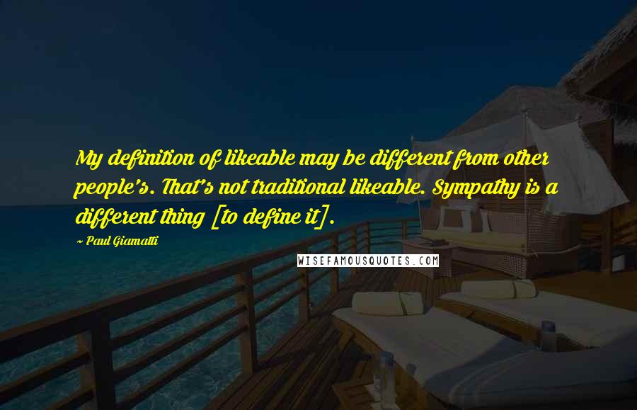 Paul Giamatti Quotes: My definition of likeable may be different from other people's. That's not traditional likeable. Sympathy is a different thing [to define it].