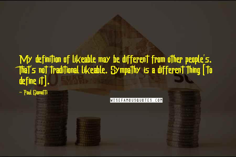 Paul Giamatti Quotes: My definition of likeable may be different from other people's. That's not traditional likeable. Sympathy is a different thing [to define it].