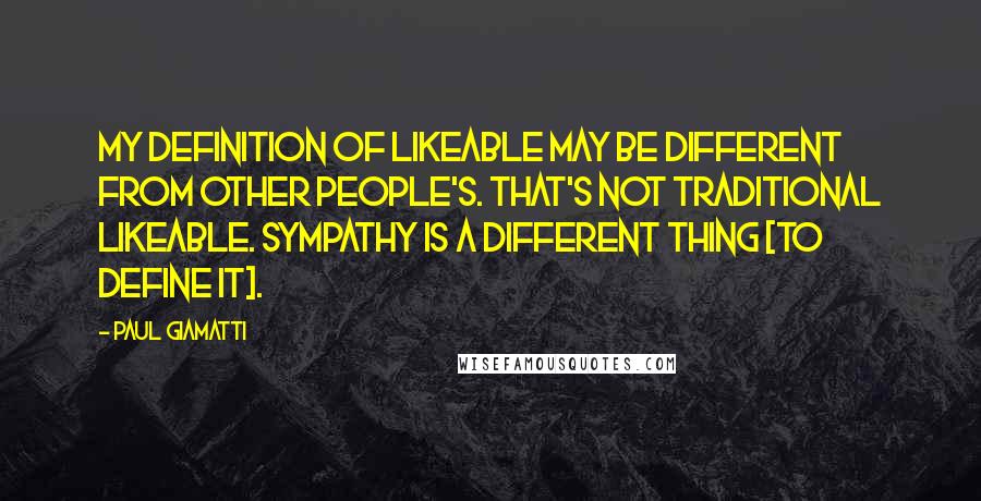 Paul Giamatti Quotes: My definition of likeable may be different from other people's. That's not traditional likeable. Sympathy is a different thing [to define it].