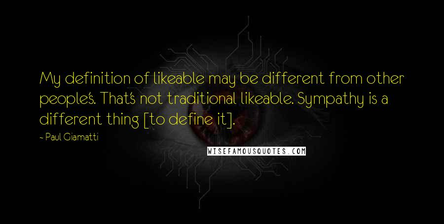 Paul Giamatti Quotes: My definition of likeable may be different from other people's. That's not traditional likeable. Sympathy is a different thing [to define it].