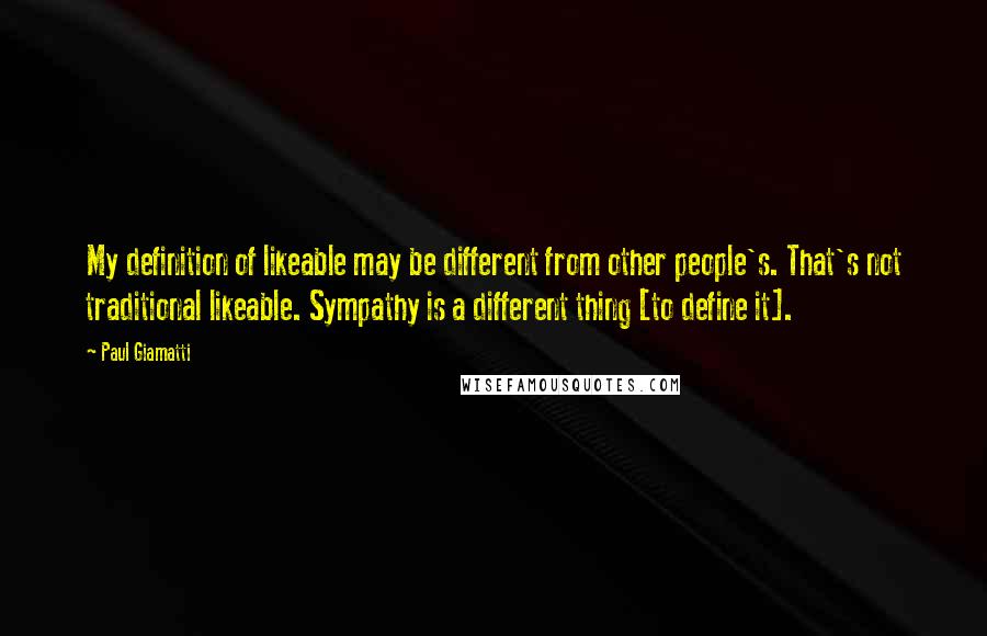 Paul Giamatti Quotes: My definition of likeable may be different from other people's. That's not traditional likeable. Sympathy is a different thing [to define it].