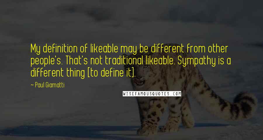 Paul Giamatti Quotes: My definition of likeable may be different from other people's. That's not traditional likeable. Sympathy is a different thing [to define it].