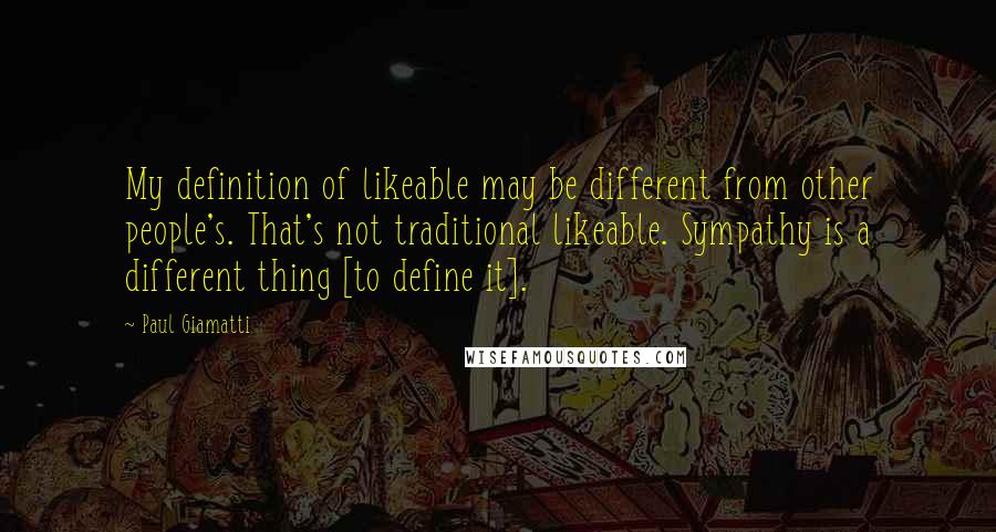 Paul Giamatti Quotes: My definition of likeable may be different from other people's. That's not traditional likeable. Sympathy is a different thing [to define it].