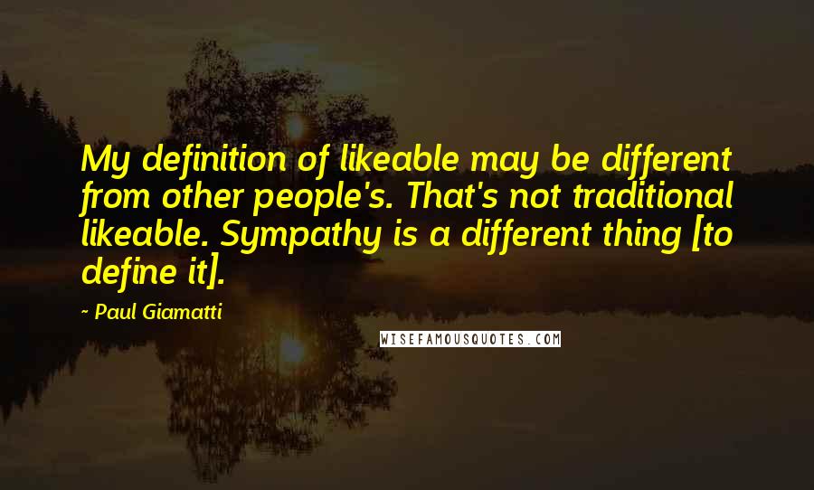 Paul Giamatti Quotes: My definition of likeable may be different from other people's. That's not traditional likeable. Sympathy is a different thing [to define it].
