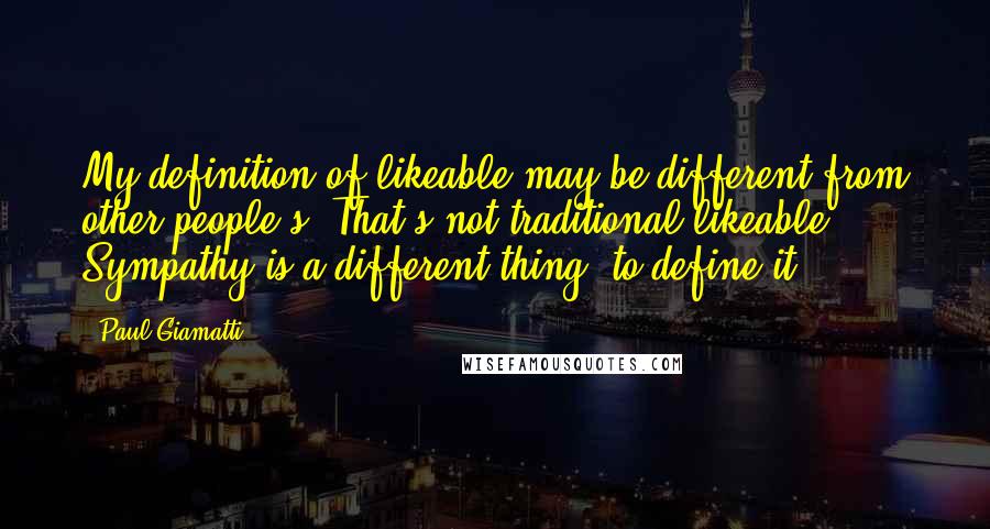 Paul Giamatti Quotes: My definition of likeable may be different from other people's. That's not traditional likeable. Sympathy is a different thing [to define it].