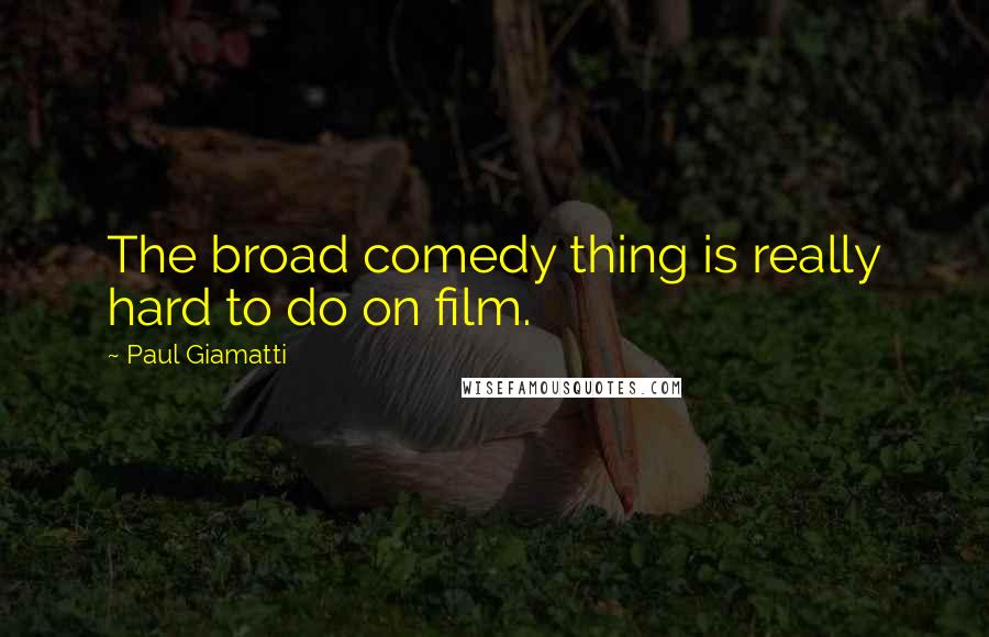 Paul Giamatti Quotes: The broad comedy thing is really hard to do on film.