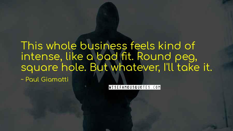 Paul Giamatti Quotes: This whole business feels kind of intense, like a bad fit. Round peg, square hole. But whatever, I'll take it.