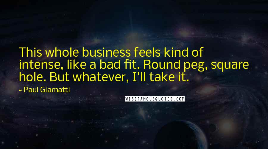 Paul Giamatti Quotes: This whole business feels kind of intense, like a bad fit. Round peg, square hole. But whatever, I'll take it.