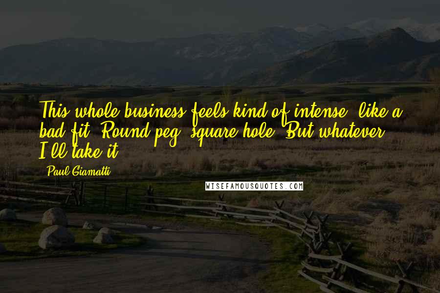 Paul Giamatti Quotes: This whole business feels kind of intense, like a bad fit. Round peg, square hole. But whatever, I'll take it.