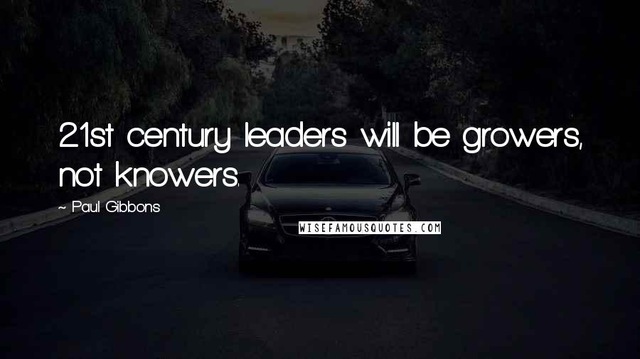 Paul Gibbons Quotes: 21st century leaders will be growers, not knowers.