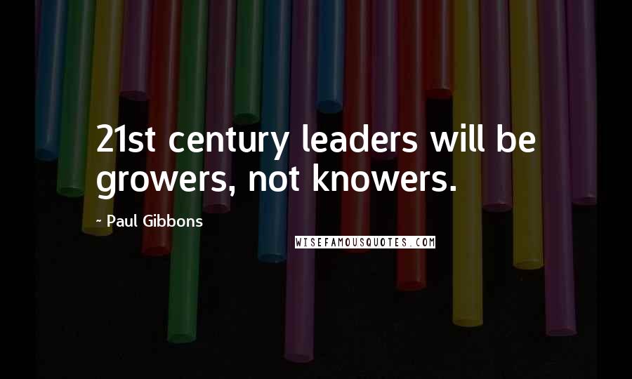 Paul Gibbons Quotes: 21st century leaders will be growers, not knowers.