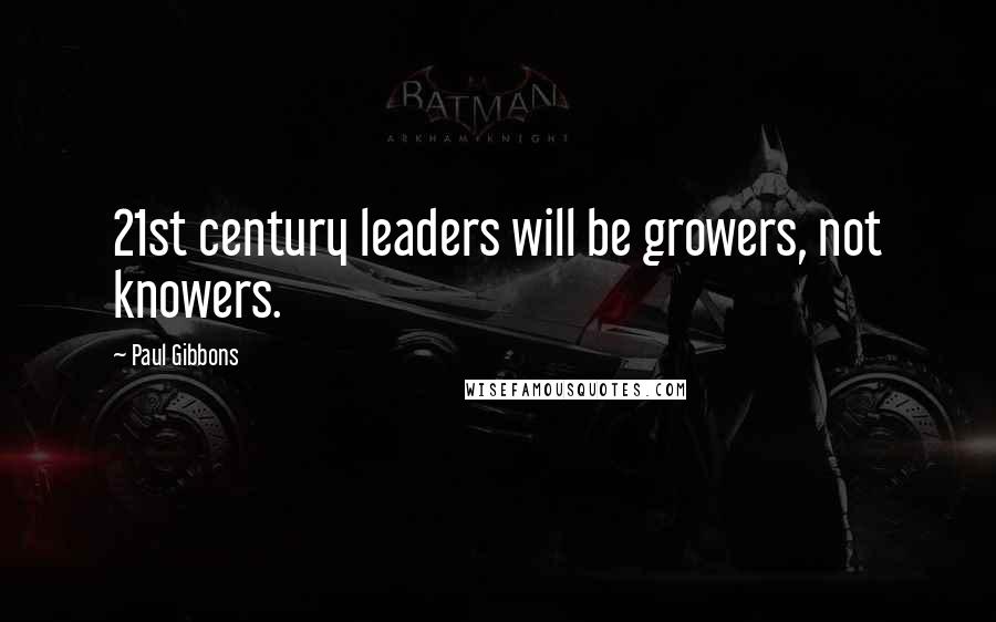 Paul Gibbons Quotes: 21st century leaders will be growers, not knowers.