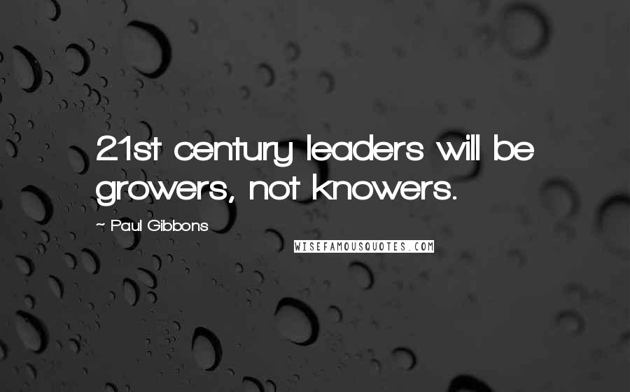 Paul Gibbons Quotes: 21st century leaders will be growers, not knowers.